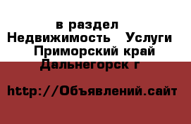  в раздел : Недвижимость » Услуги . Приморский край,Дальнегорск г.